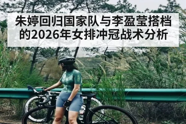 朱婷回归国家队与李盈莹搭档的2026年女排冲冠战术分析