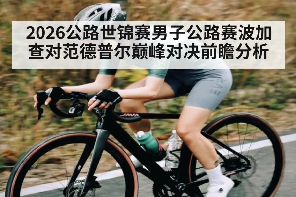 2026公路世锦赛男子公路赛波加查对范德普尔巅峰对决前瞻分析