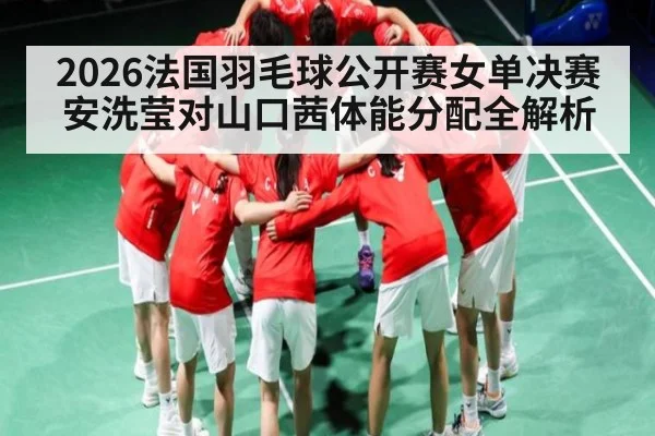 2026法国羽毛球公开赛女单决赛安洗莹对山口茜体能分配全解析